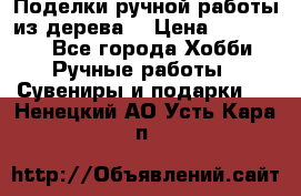  Поделки ручной работы из дерева  › Цена ­ 3-15000 - Все города Хобби. Ручные работы » Сувениры и подарки   . Ненецкий АО,Усть-Кара п.
